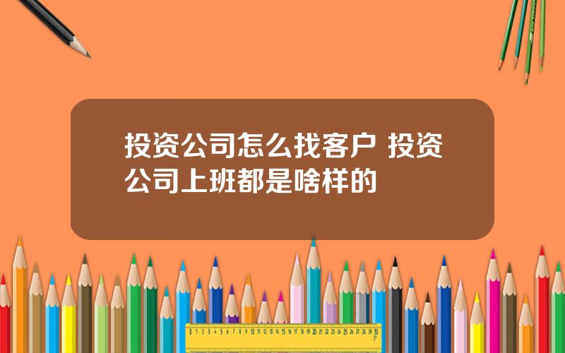 投资公司怎么找客户 投资公司上班都是啥样的